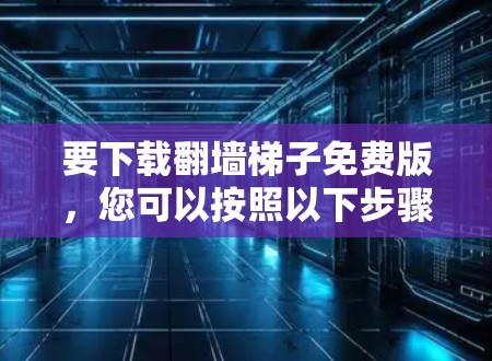 要下载翻墙<strong>梯子</strong>免费版，您可以按照以下步骤操作