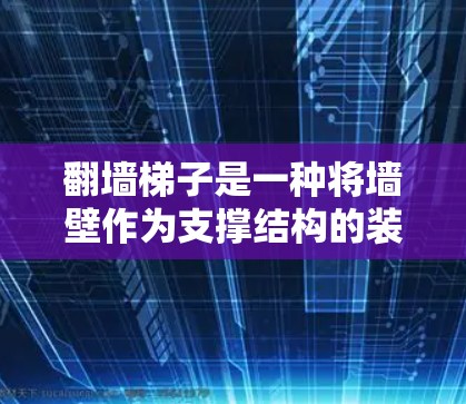 翻墙<strong>梯子</strong>是一种将墙壁作为支撑结构的装置，具有装饰、艺术、建筑装饰和功能性等多种用途。以下是其详细的应用和制作步骤