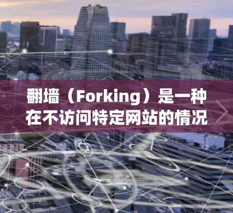 翻墙（Forking）是一种在不访问特定网站的情况下访问互联网的技术。通过使用加密解密工具、翻墙工具或网络协议转换，可以将加密的访问权限解密，从而连接到互联网。以下是对翻墙的详细步骤和注意事项
