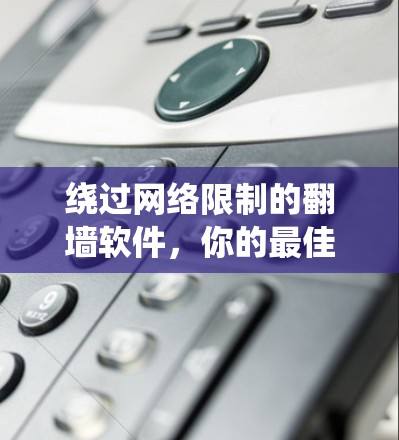 绕过网络限制的<strong>翻墙</strong>软件，你的最佳选择
