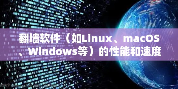 <strong>翻墙</strong>软件（如Linux、macOS、Windows等）的性能和速度是一个非常重要的方面，特别是对于需要频繁访问互联网的用户。如果用户对软件的速度或性能不满意，可以通过以下方法进行优化