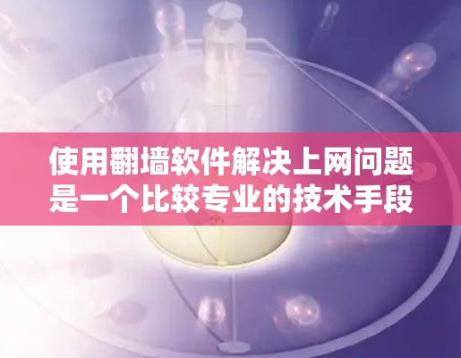 使用<strong>翻墙</strong>软件解决上网问题是一个比较专业的技术手段，能够帮助你避免因网络不稳定或安全问题导致的断网情况。以下是对使用<strong>翻墙</strong>软件的详细指南