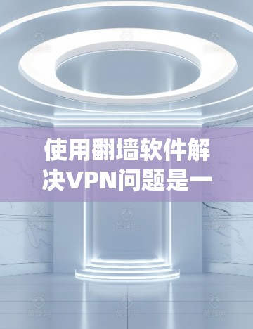 使用<strong>翻墙</strong>软件解决VPN问题是一个逐步的过程，涉及多个步骤和设置。以下是一个详细的指南，帮助你系统地使用<strong>翻墙</strong>软件