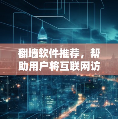<strong>翻墙</strong>软件推荐，帮助用户将互联网访问转换为另一端的网络使用。以下是一些主要的推荐，供用户选择，根据他们的具体需求进行决定