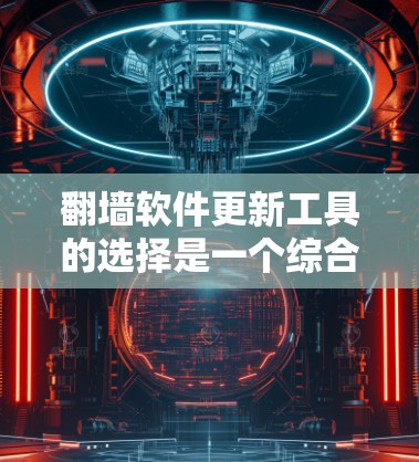 <strong>翻墙</strong>软件更新工具的选择是一个综合性的过程，涉及用户的需求、网络环境以及软件本身的特性。以下是详细的总结