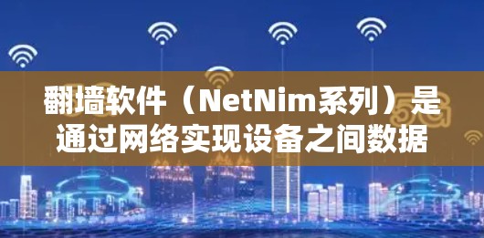 <strong>翻墙</strong>软件（NetNim系列）是通过网络实现设备之间数据传输的工具。以下是详细的步骤指南，帮助您选择和安装适合自己的<strong>翻墙</strong>软件