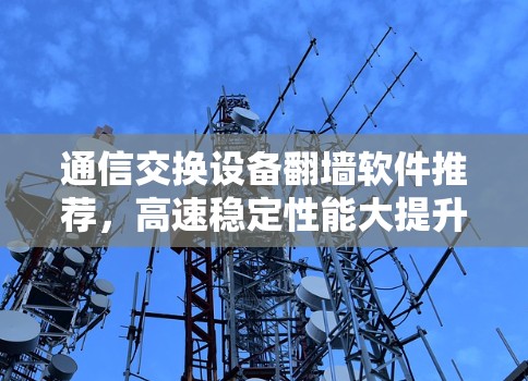 通信交换设备<strong>翻墙</strong>软件推荐，高速稳定性能大提升