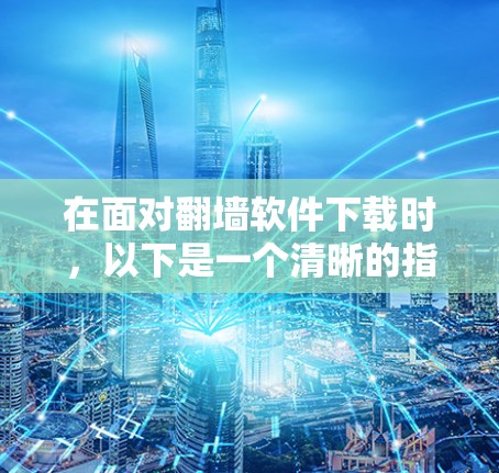 在面对<strong>翻墙</strong>软件下载时，以下是一个清晰的指导步骤，帮助您选择和使用合适的<strong>翻墙</strong>软件