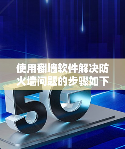 使用<strong>翻墙</strong>软件解决防火墙问题的步骤如下