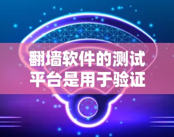 <strong>翻墙</strong>软件的测试平台是用于验证和测试<strong>翻墙</strong>软件功能和性能的工具或平台。以下是对<strong>翻墙</strong>软件测试平台的详细总结