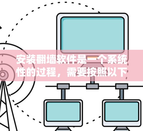 安装<strong>翻墙</strong>软件是一个系统性的过程，需要按照以下步骤进行