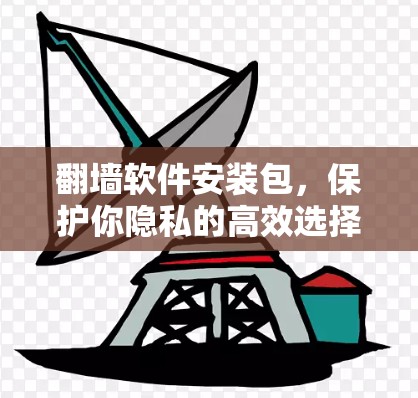 翻墙软件安装包,保护你隐私的高效选择 翻墙软件安装包,保护你隐私的高效选择