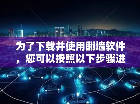 为了下载并使用<strong>翻墙</strong>软件，您可以按照以下步骤进行