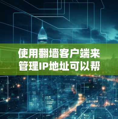 使用<strong>翻墙</strong>客户端来管理IP地址可以帮助您访问无法访问的网站和网络服务。以下是对使用<strong>翻墙</strong>客户端的指南的总结，涵盖基本功能、安装步骤、使用方法以及注意事项