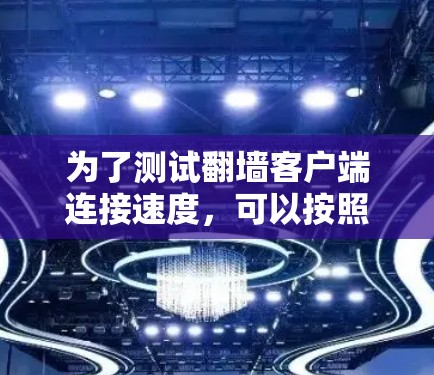为了测试<strong>翻墙</strong>客户端连接速度，可以按照以下步骤进行