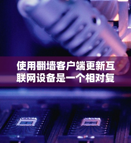 使用<strong>翻墙</strong>客户端更新互联网设备是一个相对复杂的过程，但通过以下步骤可以顺利完成
