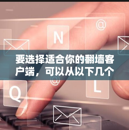 要选择适合你的<strong>翻墙</strong>客户端，可以从以下几个方面进行比较