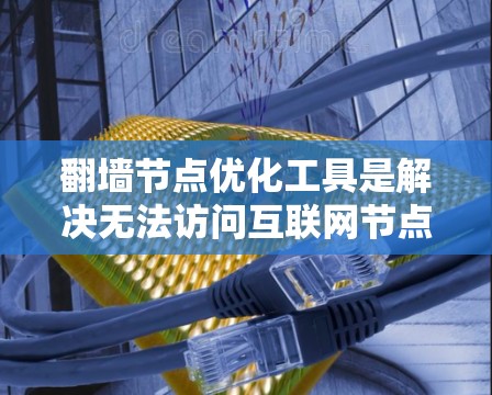 <strong>翻墙</strong>节点优化工具是解决无法访问互联网节点的实用工具，主要包括以下几个步骤