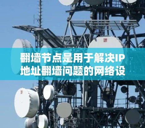<strong>翻墙</strong>节点是用于解决IP地址<strong>翻墙</strong>问题的网络设备，主要负责处理流量，确保用户端不收到服务器内容。以下是详细分步指南