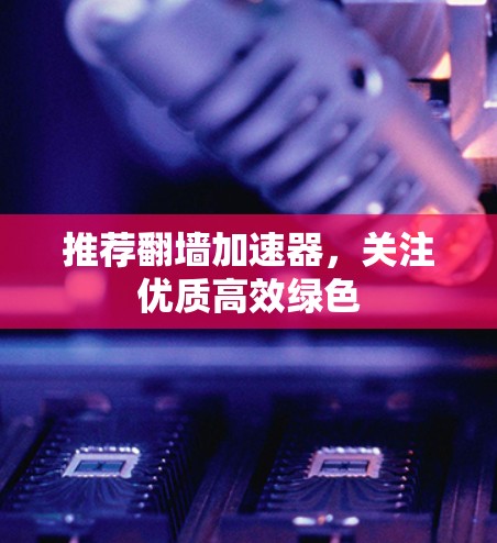 推荐<strong>翻墙</strong>加速器，关注优质高效绿色
