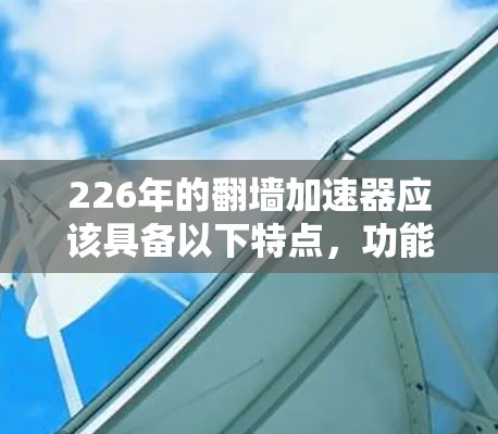226年的<strong>翻墙</strong>加速器应该具备以下特点，功能全面、技术领先、安全可靠、用户体验优化以及支持多语言。以下是一些推荐的<strong>翻墙</strong>加速器，适合在226年时进行考虑