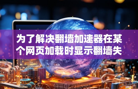 为了解决<strong>翻墙</strong>加速器在某个网页加载时显示<strong>翻墙</strong>失败的问题，可以按照以下步骤进行
