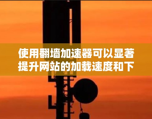 使用<strong>翻墙</strong>加速器可以显著提升网站的加载速度和下载效率。以下是一个快速体验的步骤指南