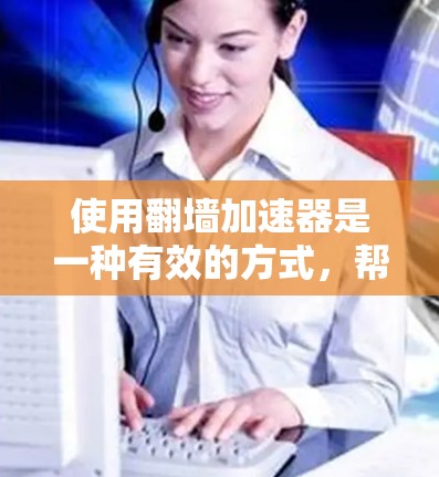 使用<strong>翻墙</strong>加速器是一种有效的方式，帮助你加速视频流，提升观看体验。以下是一个详细且结构化的指南，帮助您顺利使用<strong>翻墙</strong>加速器