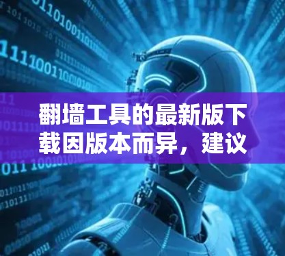 <strong>翻墙</strong>工具的最新版下载因版本而异，建议根据你的需求选择合适的工具。以下是一些常见的<strong>翻墙</strong>工具推荐，涵盖功能、平台支持和安全性
