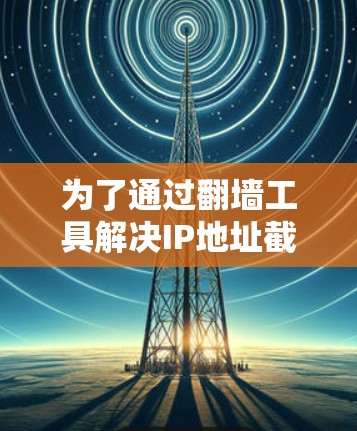 为了通过<strong>翻墙</strong>工具解决IP地址截断的问题，您可以按照以下步骤操作
