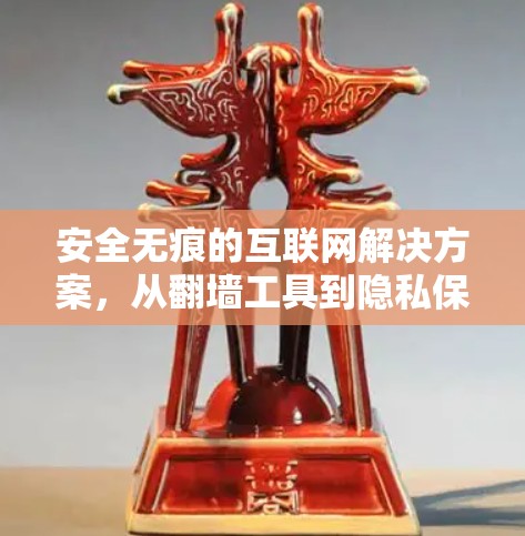 安全无痕的互联网解决方案，从<strong>翻墙</strong>工具到隐私保护的全面指南
