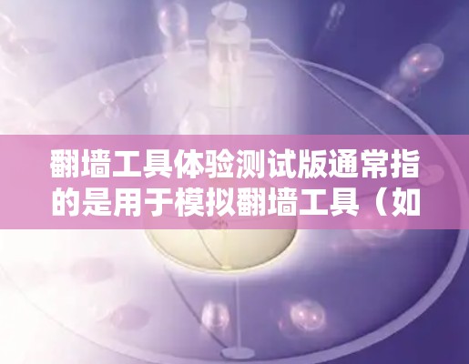 <strong>翻墙</strong>工具体验测试版通常指的是用于模拟<strong>翻墙</strong>工具（如firewalld、mimetool等）的测试环境或工具。以下是一个全面的测试工具推荐和测试流程示例