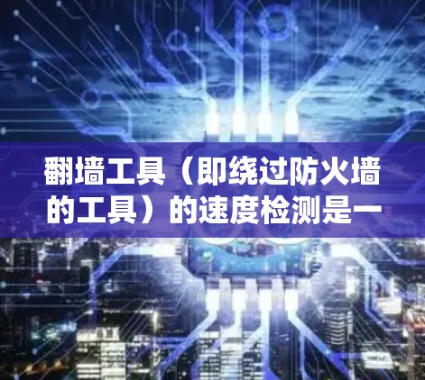 <strong>翻墙</strong>工具（即绕过防火墙的工具）的速度检测是一个重要且复杂的过程，因为它直接影响到网络性能。以下是一个系统化的步骤指南，帮助您有效地检测和优化<strong>翻墙</strong>工具的速度
