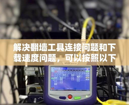 解决<strong>翻墙</strong>工具连接问题和下载速度问题，可以按照以下步骤进行