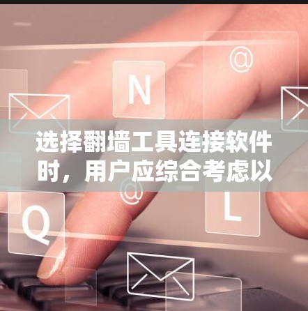选择<strong>翻墙</strong>工具连接软件时，用户应综合考虑以下几个因素，以确保最佳体验和安全