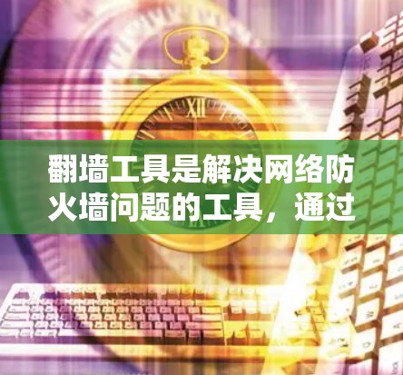 <strong>翻墙</strong>工具是解决网络防火墙问题的工具，通过自动化处理访问外层网络的请求。以下是关于<strong>翻墙</strong>工具的主要信息和使用步骤