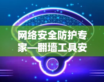 网络安全防护专家—<strong>翻墙</strong>工具安装指南