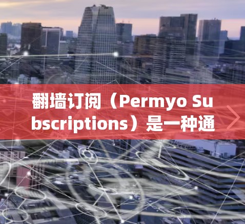 <strong>翻墙</strong>订阅（Permyo Subscriptions）是一种通过网络访问网站的订阅模式，不需要访问本地服务器。以下是一些常见的<strong>翻墙</strong>订阅设置步骤和注意事项