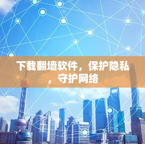 下载<strong>翻墙</strong>软件，保护隐私，守护网络