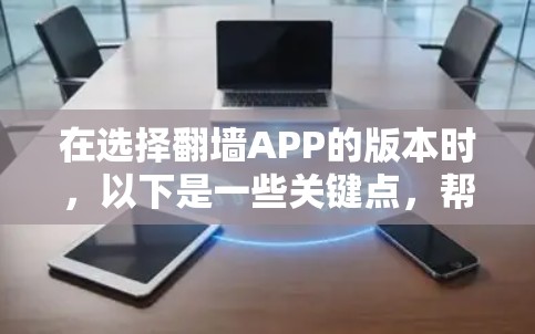 在选择<strong>翻墙</strong>APP的版本时，以下是一些关键点，帮助你找到最适合你的版本