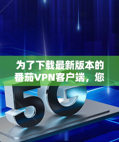 为了下载最新版本的番茄VPN客户端，您可以按照以下步骤进行
