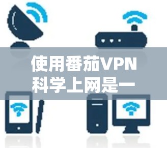 使用番茄VPN<strong>科学上网</strong>是一个全面的技术体验，涉及网络安全、VPN配置以及使用高级功能。以下是一个有条理的使用指南，帮助你有效地进行<strong>科学上网</strong>