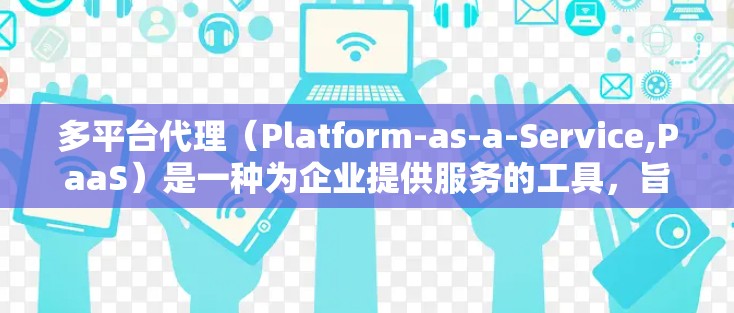 多平台代理（Platform-as-a-Service,PaaS）是一种为企业提供服务的工具，旨在为不同类型的平台（如网站、应用、社交媒体等）提供支持和管理功能。以下是多平台代理的详细指南