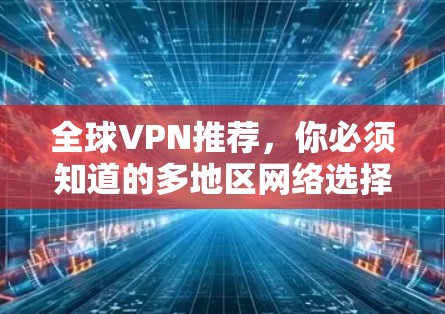 全球VPN推荐,你必须知道的多地区网络选择指南 全球VPN推荐,你必须知道的多地区网络选择指南