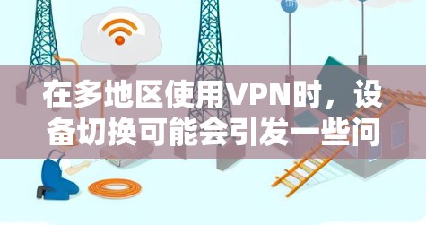 在多地区使用VPN时，设备切换可能会引发一些问题，需要进行测试以确保稳定性和安全性。以下是多地区VPN线路切换测试分析，涵盖测试的对象、测试步骤、问题和解决方案