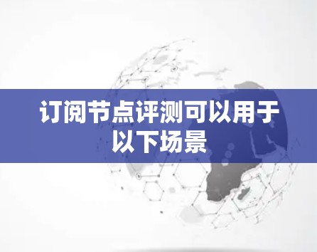 订阅节点评测可以用于以下场景