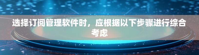 选择订阅管理软件时，应根据以下步骤进行综合考虑