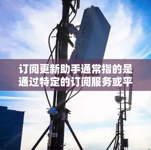 订阅更新助手通常指的是通过特定的订阅服务或平台获取软件更新、邮件通知、账户管理或其他更新相关的服务。以下是一些可能的步骤和方法，帮助您订阅和使用更新助手