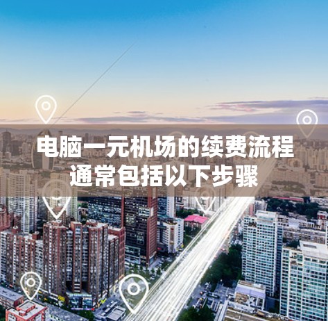电脑一元机场的续费流程通常包括以下步骤 电脑一元机场的续费流程通常包括以下步骤