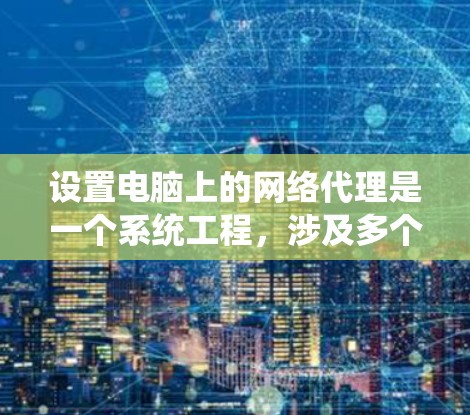设置电脑上的网络代理是一个系统工程,涉及多个步骤和注意事项,以下是详细的指南 设置电脑上的网络代理是一个系统工程,涉及多个步骤和注意事项,以下是详细的指南